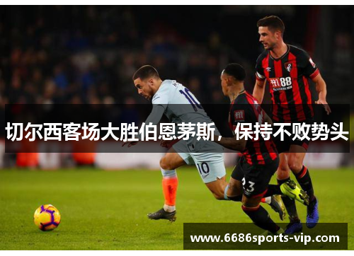 切尔西客场大胜伯恩茅斯，保持不败势头