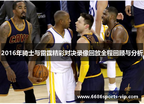 2016年骑士与雷霆精彩对决录像回放全程回顾与分析