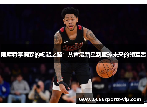 斯库特亨德森的崛起之路：从青涩新星到篮球未来的领军者