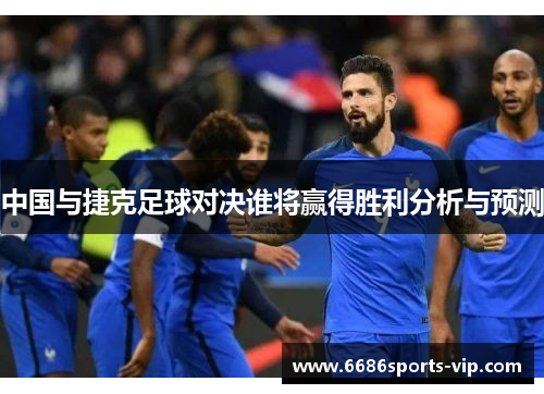中国与捷克足球对决谁将赢得胜利分析与预测