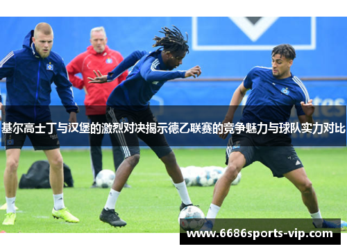 基尔高士丁与汉堡的激烈对决揭示德乙联赛的竞争魅力与球队实力对比