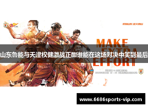 山东鲁能与天津权健激战正酣谁能在这场对决中笑到最后