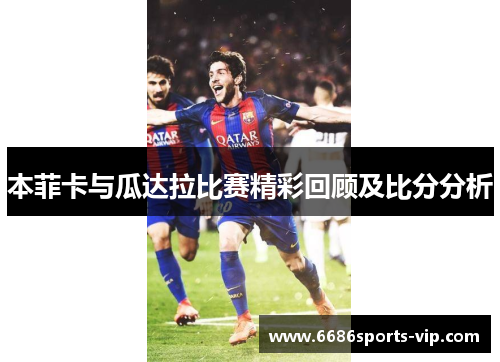 本菲卡与瓜达拉比赛精彩回顾及比分分析