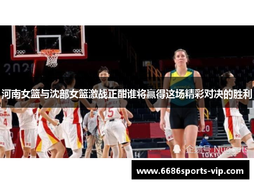 河南女篮与沈部女篮激战正酣谁将赢得这场精彩对决的胜利