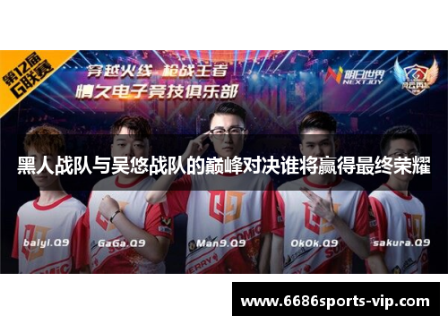 黑人战队与吴悠战队的巅峰对决谁将赢得最终荣耀