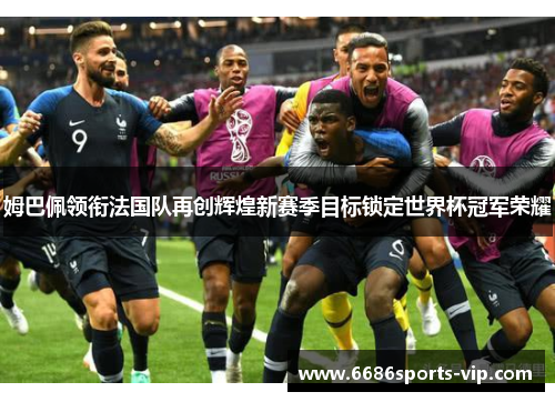 姆巴佩领衔法国队再创辉煌新赛季目标锁定世界杯冠军荣耀